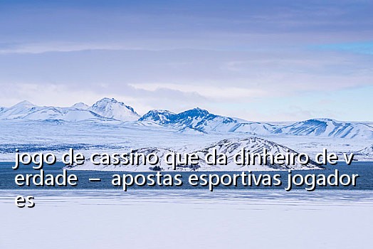 jogo de cassino que da dinheiro de verdade - apostas esportivas jogadores